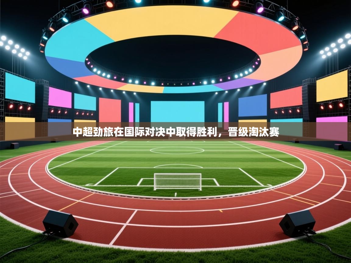 中超劲旅在国际对决中取得胜利,晋级淘汰赛