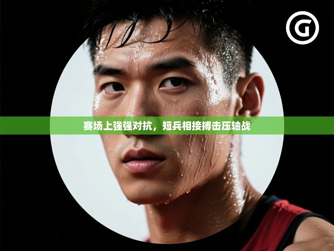 赛场上强强对抗，短兵相接搏击压轴战  第2张