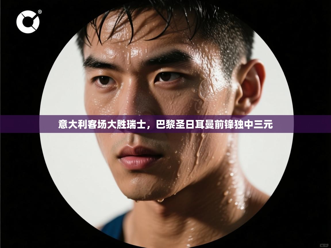 意大利客场大胜瑞士，巴黎圣日耳曼前锋独中三元