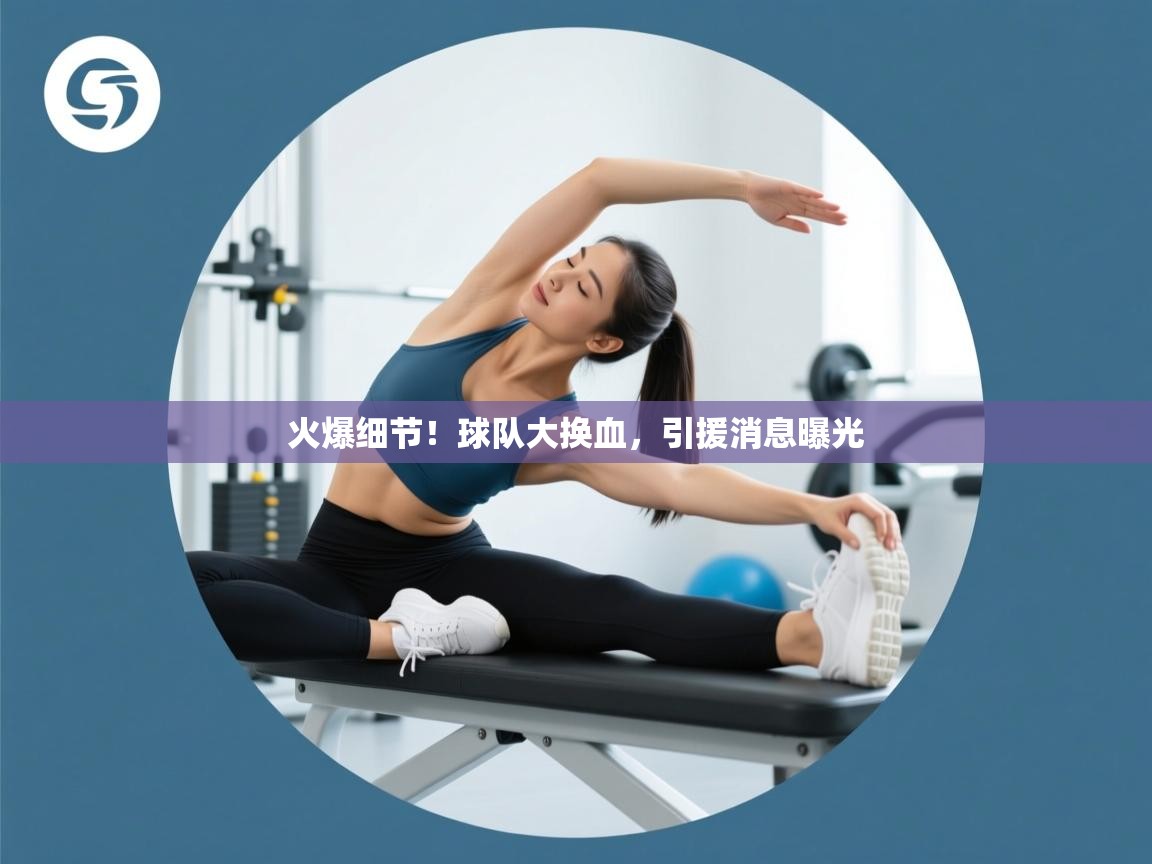 火爆细节！球队大换血，引援消息曝光  第1张