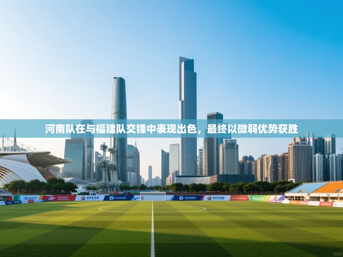 河南队在与福建队交锋中表现出色，最终以微弱优势获胜