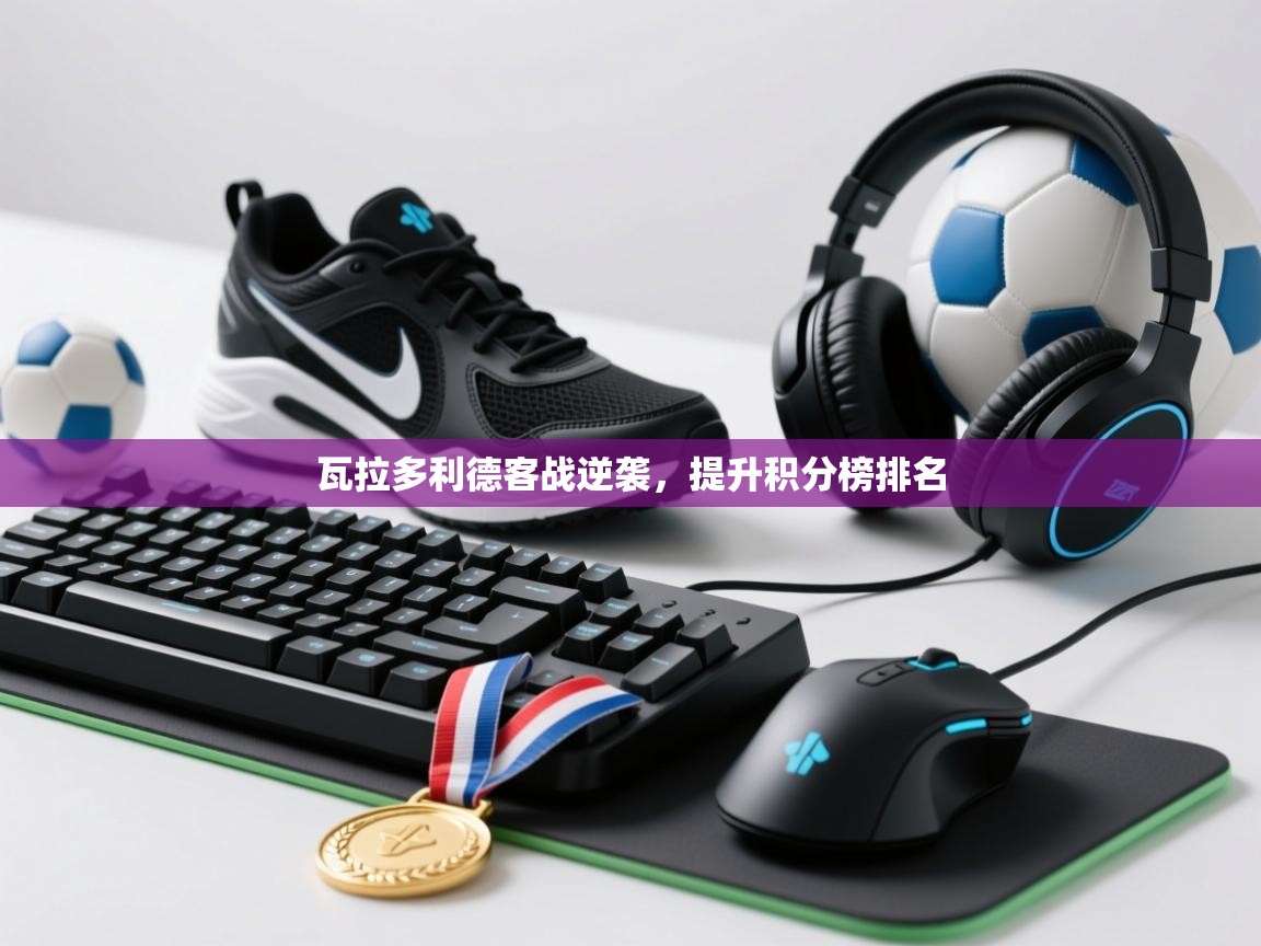 瓦拉多利德客战逆袭，提升积分榜排名