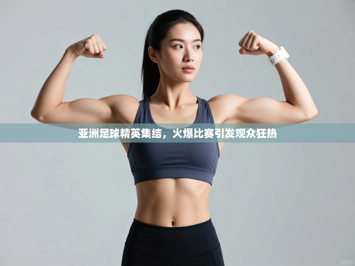 亚洲足球精英集结，火爆比赛引发观众狂热