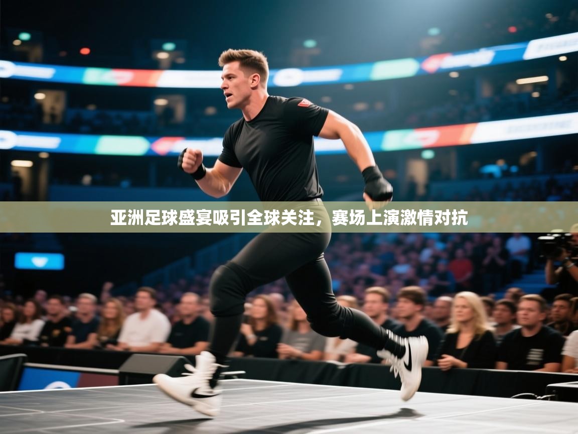 亚洲足球盛宴吸引全球关注，赛场上演激情对抗